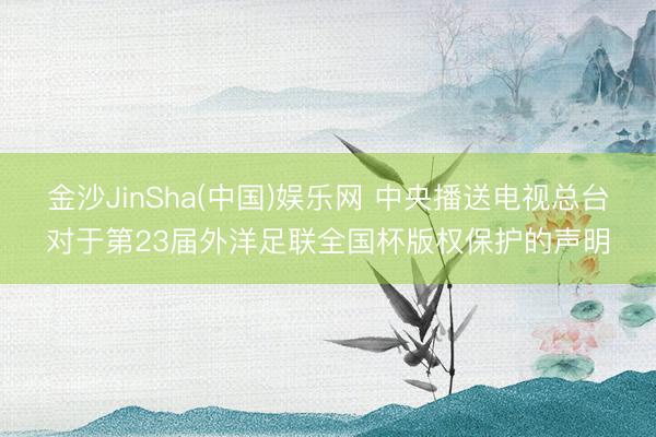 金沙JinSha(中国)娱乐网 中央播送电视总台对于第23届外洋足联全国杯版权保护的声明