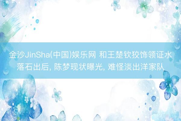 金沙JinSha(中国)娱乐网 和王楚钦狡饰领证水落石出后, 陈梦现状曝光, 难怪淡出洋家队