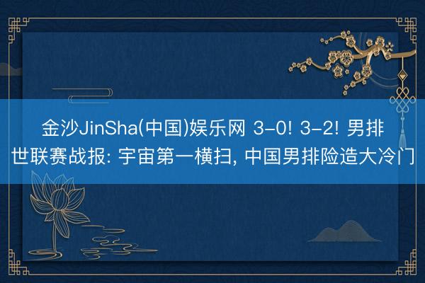 金沙JinSha(中国)娱乐网 3-0! 3-2! 男排世联赛战报: 宇宙第一横扫， 中国男排险造大冷门