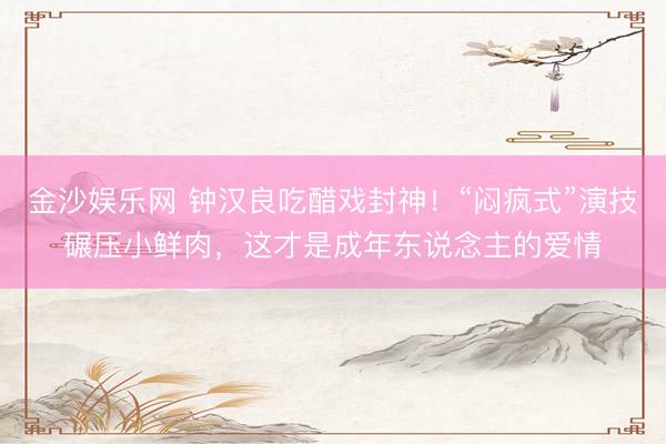 金沙娱乐网 钟汉良吃醋戏封神！“闷疯式”演技碾压小鲜肉，这才是成年东说念主的爱情