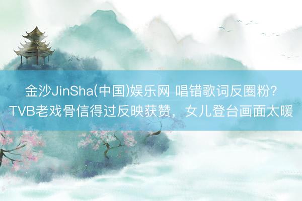 金沙JinSha(中国)娱乐网 唱错歌词反圈粉？TVB老戏骨信得过反映获赞，女儿登台画面太暖