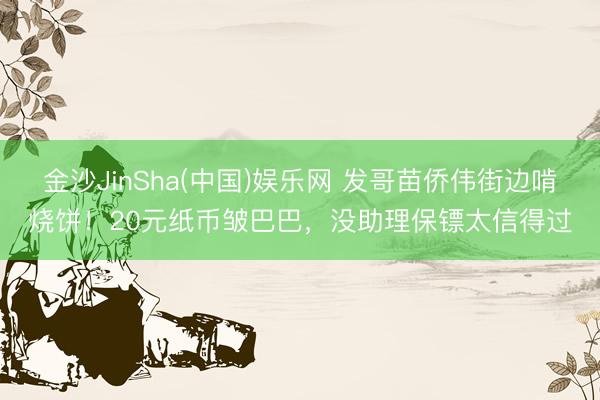 金沙JinSha(中国)娱乐网 发哥苗侨伟街边啃烧饼！20元纸币皱巴巴，没助理保镖太信得过
