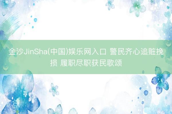 金沙JinSha(中国)娱乐网入口 警民齐心追赃挽损 履职尽职获民歌颂