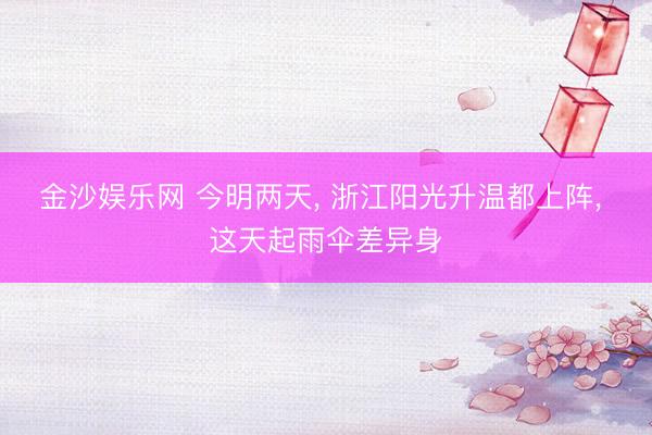 金沙娱乐网 今明两天， 浙江阳光升温都上阵， 这天起雨伞差异身