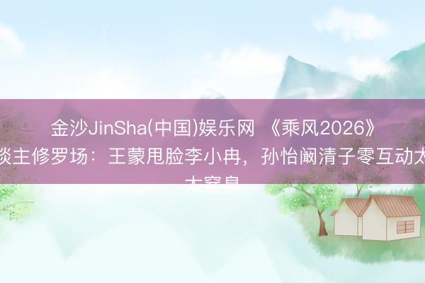 金沙JinSha(中国)娱乐网 《乘风2026》熟东谈主修罗场：王蒙甩脸李小冉，孙怡阚清子零互动太窒息