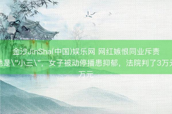 金沙JinSha(中国)娱乐网 网红嫉恨同业斥责她是