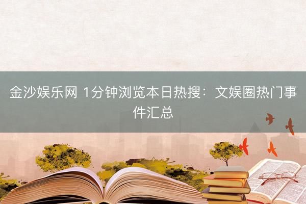 金沙娱乐网 1分钟浏览本日热搜：文娱圈热门事件汇总