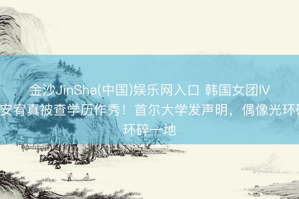 金沙JinSha(中国)娱乐网入口 韩国女团IVE成员安宥真被查学历作秀！首尔大学发声明，偶像光环碎一地