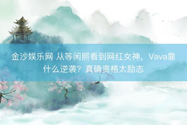 金沙娱乐网 从等闲照看到网红女神，Vava靠什么逆袭？真确资格太励志