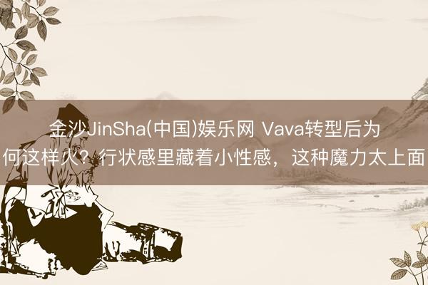 金沙JinSha(中国)娱乐网 Vava转型后为何这样火？行状感里藏着小性感，这种魔力太上面