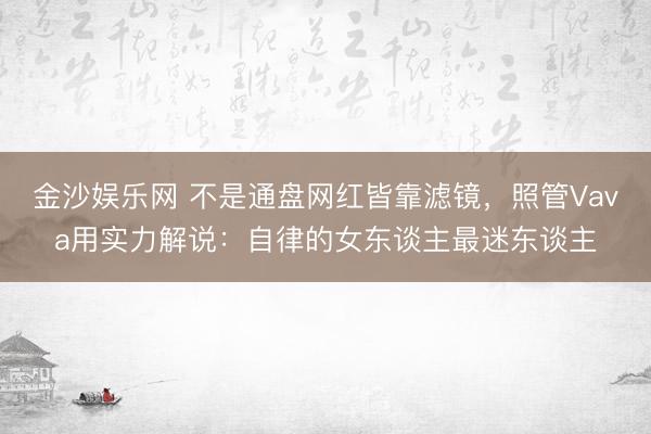 金沙娱乐网 不是通盘网红皆靠滤镜，照管Vava用实力解说：自律的女东谈主最迷东谈主