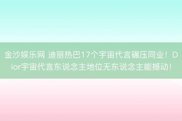 金沙娱乐网 迪丽热巴17个宇宙代言碾压同业！Dior宇宙代言东说念主地位无东说念主能撼动！