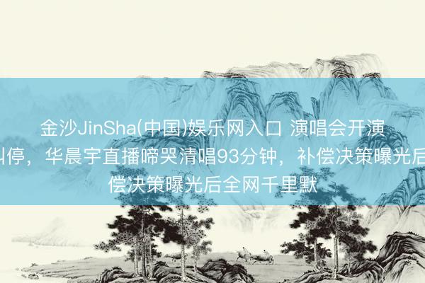 金沙JinSha(中国)娱乐网入口 演唱会开演前9天短暂叫停，华晨宇直播啼哭清唱93分钟，补偿决策曝光后全网千里默