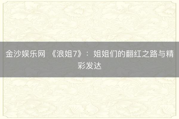 金沙娱乐网 《浪姐7》：姐姐们的翻红之路与精彩发达