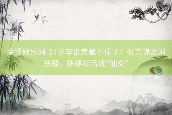 金沙娱乐网 31岁年齿差藏不住了！张艺谋赋闲扶膝，陈婷却活成“仙女”