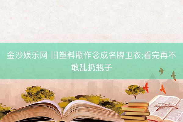 金沙娱乐网 旧塑料瓶作念成名牌卫衣;看完再不敢乱扔瓶子