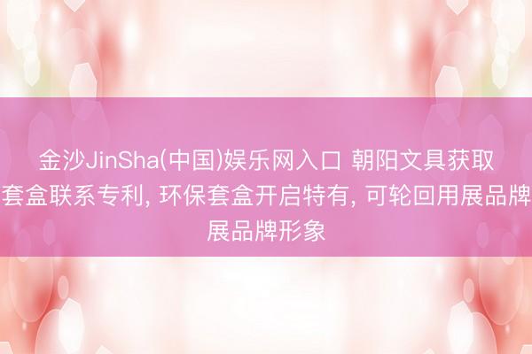 金沙JinSha(中国)娱乐网入口 朝阳文具获取环保套盒联系专利， 环保套盒开启特有， 可轮回用展品牌形象