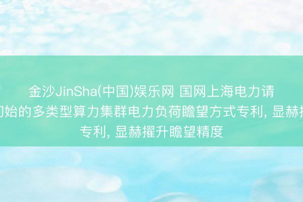 金沙JinSha(中国)娱乐网 国网上海电力请求面向低碳初始的多类型算力集群电力负荷瞻望方式专利, 显赫擢升瞻望精度