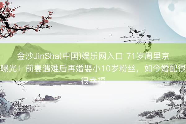金沙JinSha(中国)娱乐网入口 71岁周里京现状曝光！前妻遇难后再婚娶小10岁粉丝，如今婚配很幸福