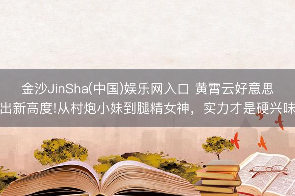 金沙JinSha(中国)娱乐网入口 黄霄云好意思出新高度!从村炮小妹到腿精女神，实力才是硬兴味