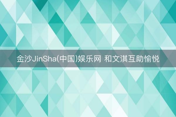 金沙JinSha(中国)娱乐网 和文淇互助愉悦
