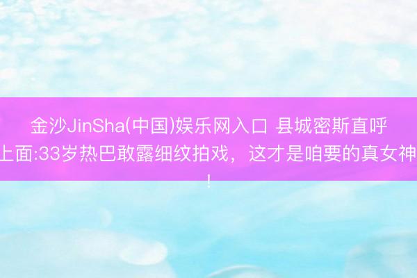 金沙JinSha(中国)娱乐网入口 县城密斯直呼上面:33岁热巴敢露细纹拍戏，这才是咱要的真女神!