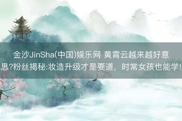 金沙JinSha(中国)娱乐网 黄霄云越来越好意思?粉丝揭秘:妆造升级才是要道，时常女孩也能学!