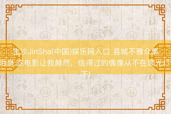 金沙JinSha(中国)娱乐网入口 县城不雅众集体泪崩:这电影让我赫然,信得过的偶像从不在聚光灯下!