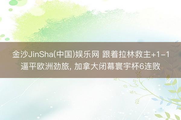 金沙JinSha(中国)娱乐网 跟着拉林救主+1-1逼平欧洲劲旅， 加拿大闭幕寰宇杯6连败