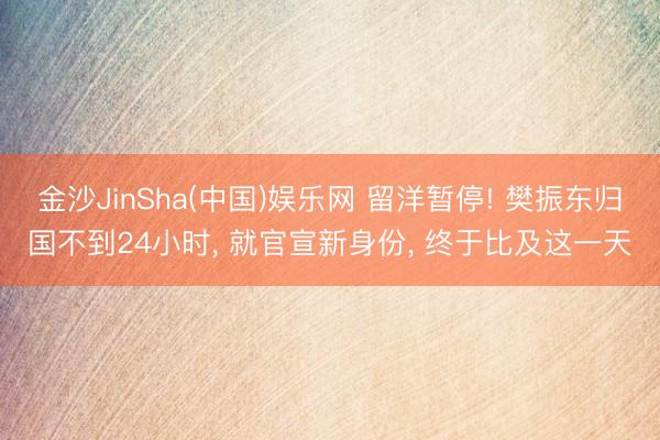 金沙JinSha(中国)娱乐网 留洋暂停! 樊振东归国不到24小时， 就官宣新身份， 终于比及这一天