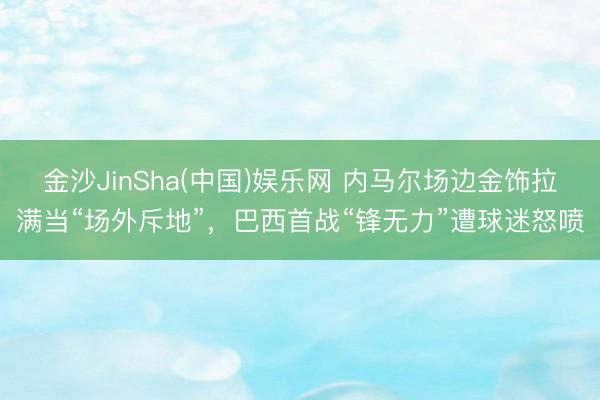 金沙JinSha(中国)娱乐网 内马尔场边金饰拉满当“场外斥地”，巴西首战“锋无力”遭球迷怒喷