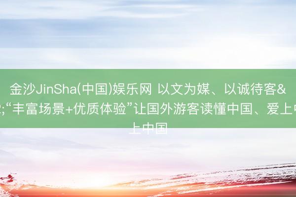 金沙JinSha(中国)娱乐网 以文为媒、以诚待客 “丰富场景+优质体验”让国外游客读懂中国、爱上中国