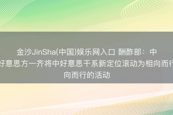 金沙JinSha(中国)娱乐网入口 酬酢部：中方愿同好意思方一齐将中好意思干系新定位滚动为相向而行的活动