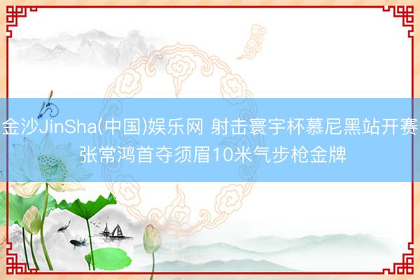 金沙JinSha(中国)娱乐网 射击寰宇杯慕尼黑站开赛 张常鸿首夺须眉10米气步枪金牌