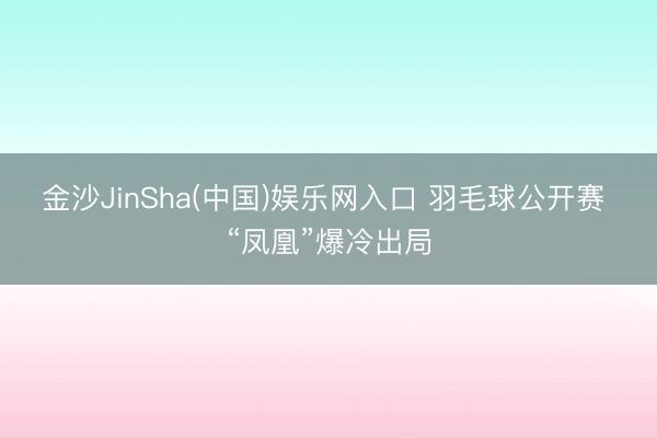 金沙JinSha(中国)娱乐网入口 羽毛球公开赛 “凤凰”爆冷出局