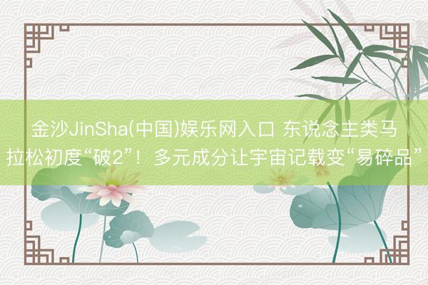 金沙JinSha(中国)娱乐网入口 东说念主类马拉松初度“破2”！多元成分让宇宙记载变“易碎品”