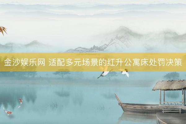 金沙娱乐网 适配多元场景的红升公寓床处罚决策
