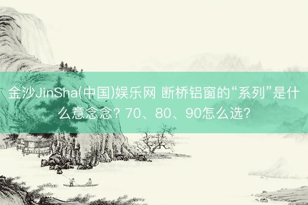 金沙JinSha(中国)娱乐网 断桥铝窗的“系列”是什么意念念? 70、80、90怎么选?