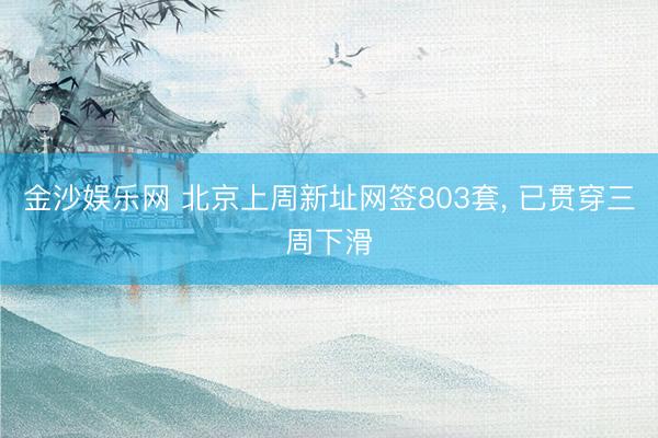 金沙娱乐网 北京上周新址网签803套， 已贯穿三周下滑