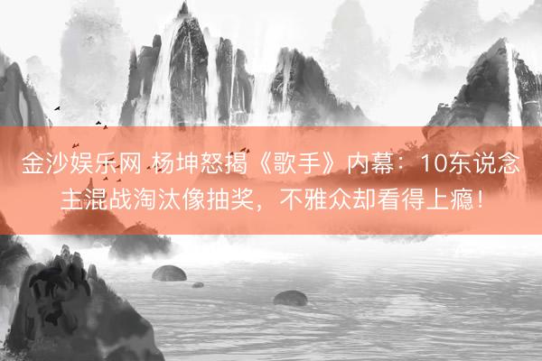金沙娱乐网 杨坤怒揭《歌手》内幕：10东说念主混战淘汰像抽奖，不雅众却看得上瘾！