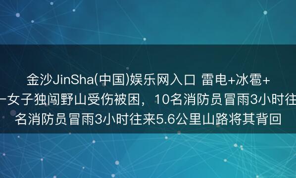 金沙JinSha(中国)娱乐网入口 雷电+冰雹+大风三预警高挂，北京一女子独闯野山受伤被困，10名消防员冒雨3小时往来5.6公里山路将其背回