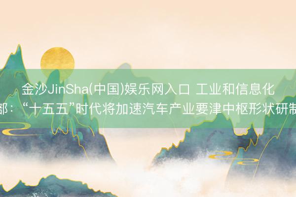 金沙JinSha(中国)娱乐网入口 工业和信息化部：“十五五”时代将加速汽车产业要津中枢形状研制