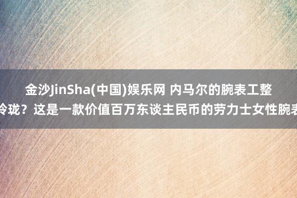 金沙JinSha(中国)娱乐网 内马尔的腕表工整玲珑？这是一款价值百万东谈主民币的劳力士女性腕表