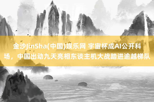 金沙JinSha(中国)娱乐网 宇宙杯成AI公开科场，中国出动九天亮相东谈主机大战踏进逾越梯队