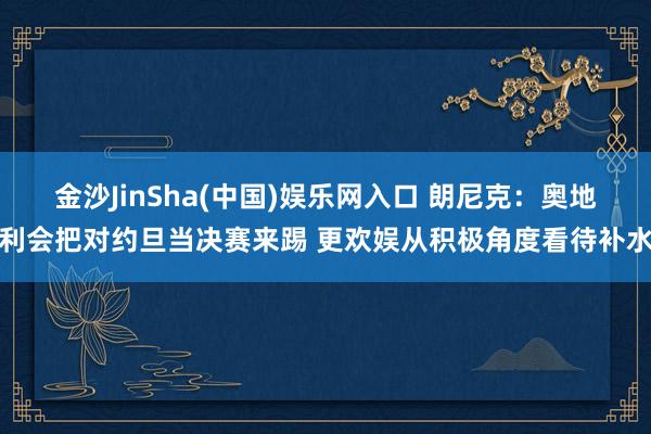 金沙JinSha(中国)娱乐网入口 朗尼克：奥地利会把对约旦当决赛来踢 更欢娱从积极角度看待补水