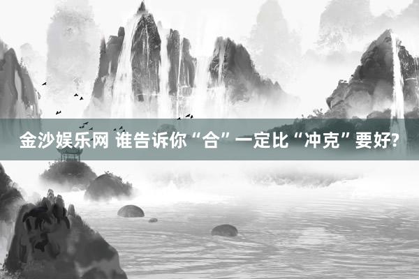 金沙娱乐网 谁告诉你“合”一定比“冲克”要好?