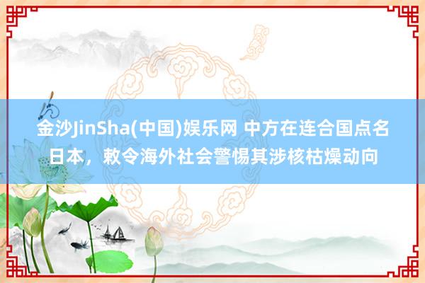 金沙JinSha(中国)娱乐网 中方在连合国点名日本，敕令海外社会警惕其涉核枯燥动向