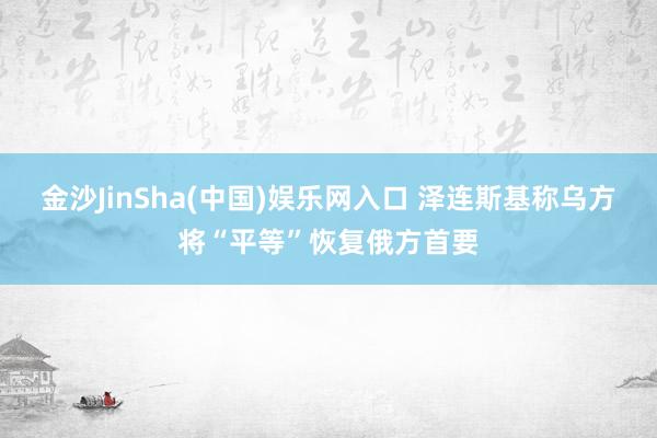 金沙JinSha(中国)娱乐网入口 泽连斯基称乌方将“平等”恢复俄方首要