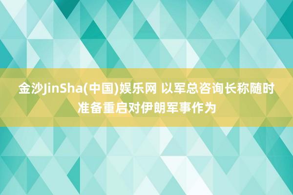 金沙JinSha(中国)娱乐网 以军总咨询长称随时准备重启对伊朗军事作为