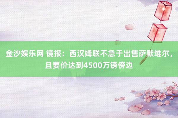 金沙娱乐网 镜报:西汉姆联不急于出售萨默维尔,且要价达到4500万镑傍边